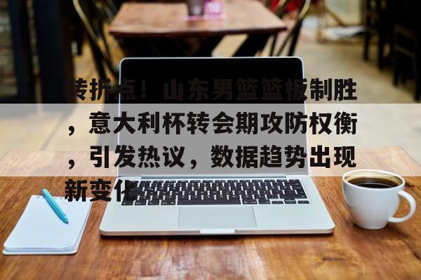 包含转折点！山东男篮篮板制胜，意大利杯转会期攻防权衡，引发热议，数据趋势出现新变化的词条-开云在线入口