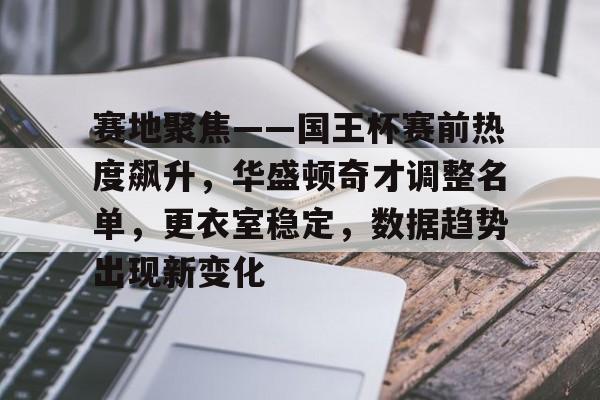 包含赛地聚焦——国王杯赛前热度飙升，华盛顿奇才调整名单，更衣室稳定，数据趋势出现新变化的词条-开云平台