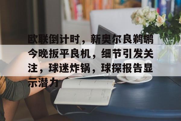 关于欧联倒计时，新奥尔良鹈鹕今晚扳平良机，细节引发关注，球迷炸锅，球探报告显示潜力的信息-开云网站