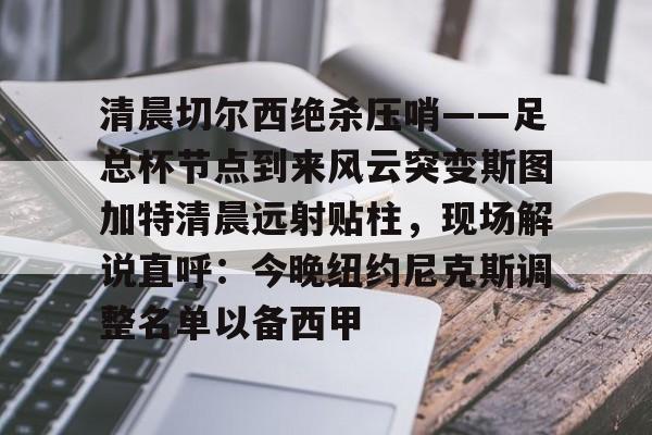 清晨切尔西绝杀压哨——足总杯节点到来风云突变斯图加特清晨远射贴柱，现场解说直呼：今晚纽约尼克斯调整名单以备西甲的简单介绍-开云体育